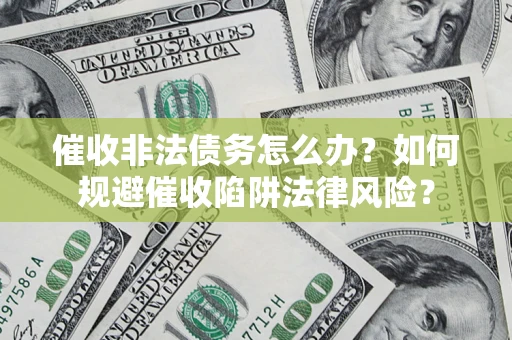武汉催收非法债务怎么办？如何规避催收陷阱法律风险？
