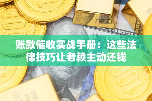 武汉账款催收实战手册：这些法律技巧让老赖主动还钱