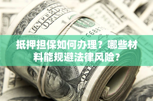 武汉抵押担保如何办理？哪些材料能规避法律风险？
