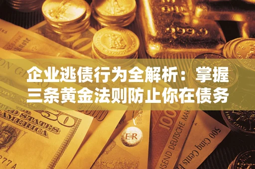 武汉企业逃债行为全解析：掌握三条黄金法则防止你在债务乱局中“踩雷”
