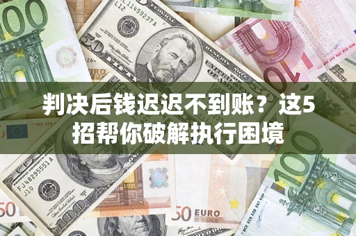 武汉判决后钱迟迟不到账？这5招帮你破解执行困境