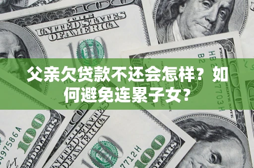 武汉父亲欠贷款不还会怎样？如何避免连累子女？