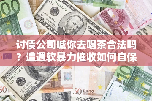 武汉讨债公司喊你去喝茶合法吗？遭遇软暴力催收如何自保？