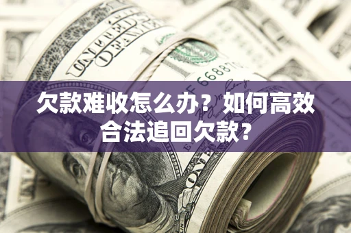 武汉欠款难收怎么办？如何高效合法追回欠款？