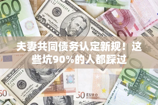 武汉夫妻共同债务认定新规！这些坑90%的人都踩过