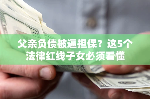 武汉父亲负债被逼担保？这5个法律红线子女必须看懂