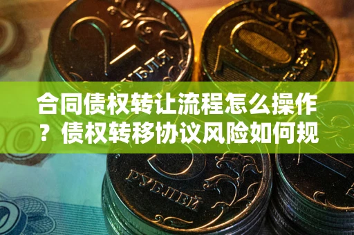武汉合同债权转让流程怎么操作？债权转移协议风险如何规避？