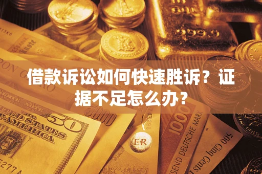 武汉借款诉讼如何快速胜诉？证据不足怎么办？