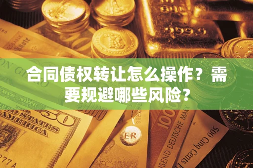 武汉合同债权转让怎么操作？需要规避哪些风险？