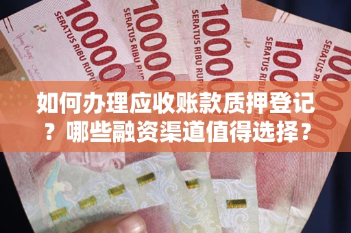 武汉如何办理应收账款质押登记？哪些融资渠道值得选择？
