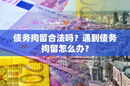 武汉债务拘留合法吗？遇到债务拘留怎么办？