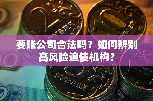 武汉要账公司合法吗？如何辨别高风险追债机构？
