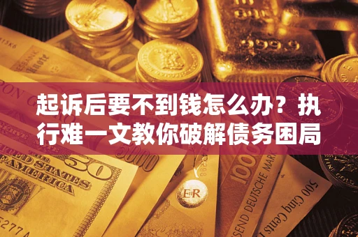 武汉起诉后要不到钱怎么办？执行难一文教你破解债务困局