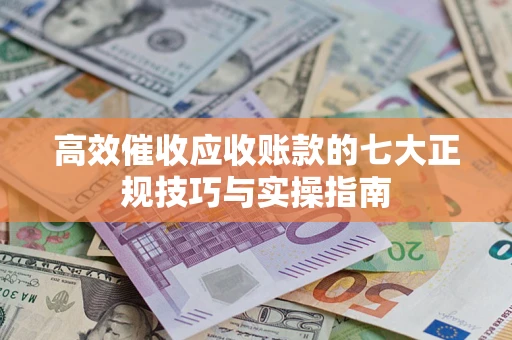 武汉高效催收应收账款的七大正规技巧与实操指南