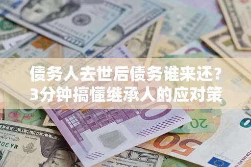 武汉债务人去世后债务谁来还？3分钟搞懂继承人的应对策略