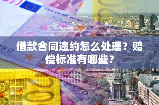 武汉借款合同违约怎么处理？赔偿标准有哪些？
