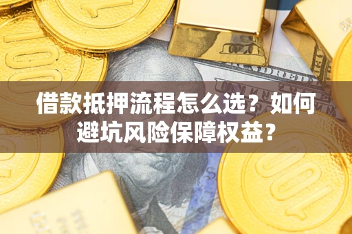 武汉借款抵押流程怎么选？如何避坑风险保障权益？