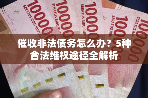 武汉催收非法债务怎么办？5种合法维权途径全解析