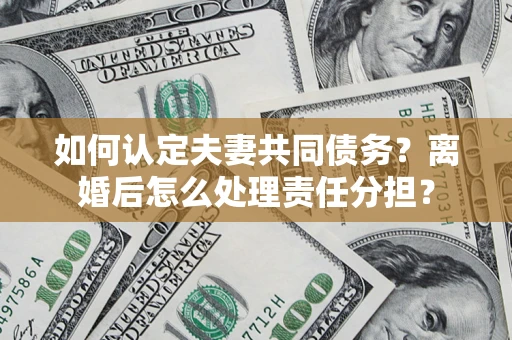 武汉如何认定夫妻共同债务？离婚后怎么处理责任分担？