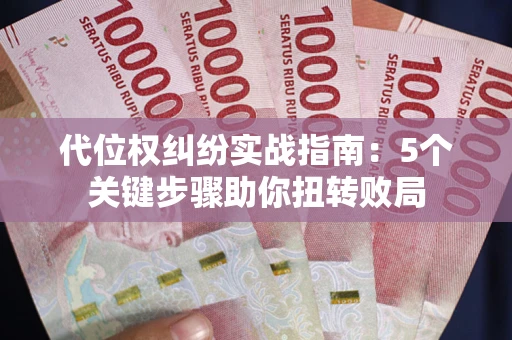 武汉代位权纠纷实战指南：5个关键步骤助你扭转败局