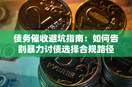 武汉债务催收避坑指南：如何告别暴力讨债选择合规路径
