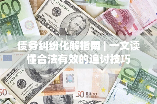 武汉债务纠纷化解指南 | 一文读懂合法有效的追讨技巧