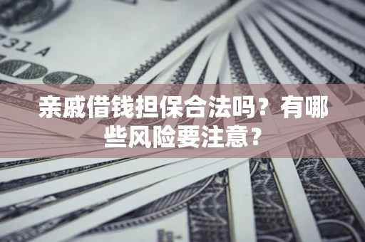武汉亲戚借钱担保合法吗？有哪些风险要注意？