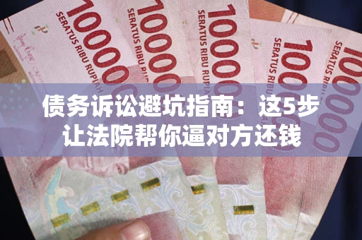 武汉债务诉讼避坑指南：这5步让法院帮你逼对方还钱