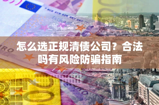 武汉怎么选正规清债公司？合法吗有风险防骗指南