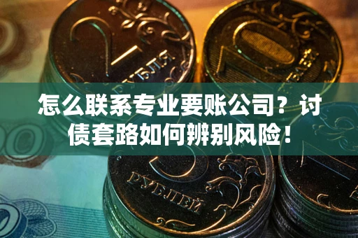 武汉怎么联系专业要账公司？讨债套路如何辨别风险！