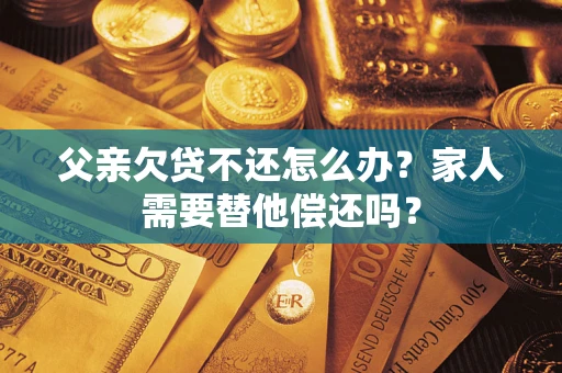 武汉父亲欠贷不还怎么办？家人需要替他偿还吗？
