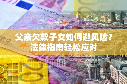 武汉父亲欠款子女如何避风险？法律指南轻松应对