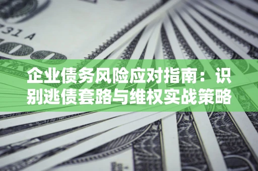 武汉企业债务风险应对指南：识别逃债套路与维权实战策略