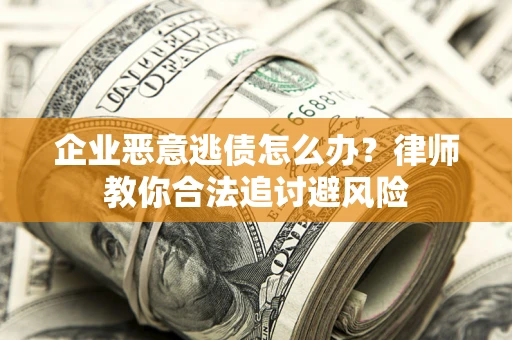 武汉企业恶意逃债怎么办？律师教你合法追讨避风险