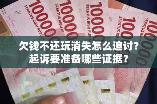 武汉欠钱不还玩消失怎么追讨？起诉要准备哪些证据？