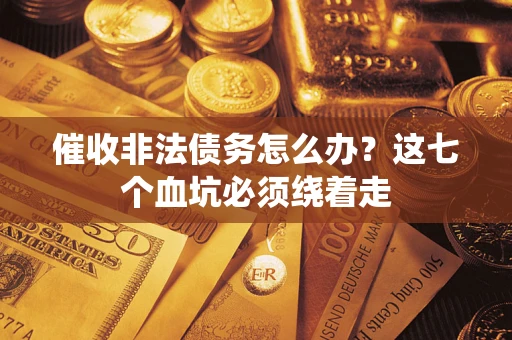 武汉催收非法债务怎么办？这七个血坑必须绕着走