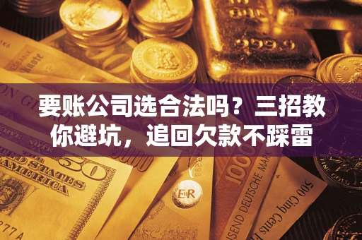 武汉要账公司选合法吗？三招教你避坑，追回欠款不踩雷