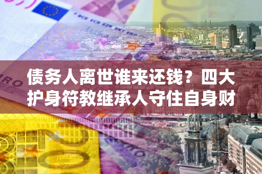 武汉债务人离世谁来还钱？四大护身符教继承人守住自身财产