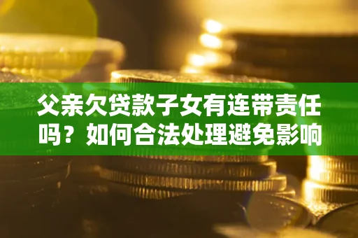 武汉父亲欠贷款子女有连带责任吗？如何合法处理避免影响？
