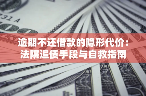 武汉逾期不还借款的隐形代价：法院追债手段与自救指南