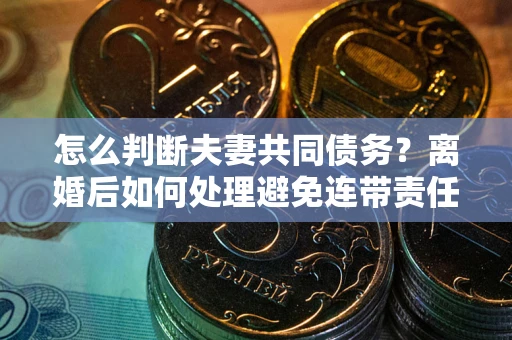 武汉怎么判断夫妻共同债务？离婚后如何处理避免连带责任？