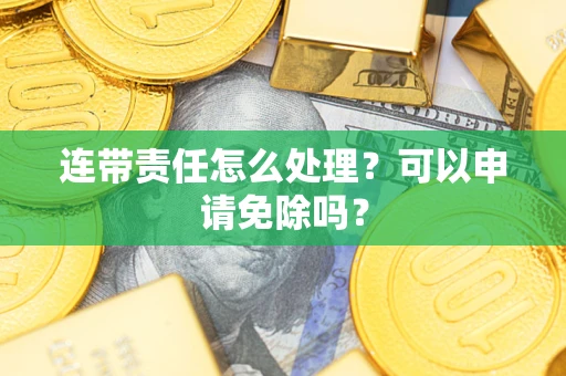 武汉连带责任怎么处理？可以申请免除吗？