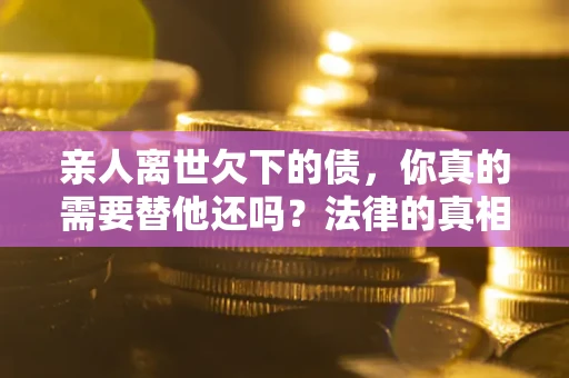 武汉亲人离世欠下的债，你真的需要替他还吗？法律的真相或许与你想的不一样