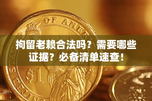 武汉拘留老赖合法吗？需要哪些证据？必备清单速查！