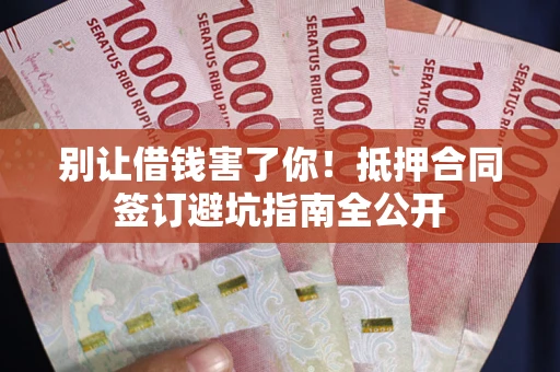 武汉别让借钱害了你！抵押合同签订避坑指南全公开