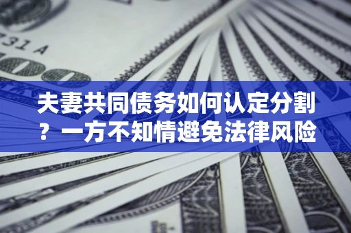 武汉夫妻共同债务如何认定分割？一方不知情避免法律风险必看！