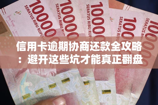 武汉信用卡逾期协商还款全攻略：避开这些坑才能真正翻盘