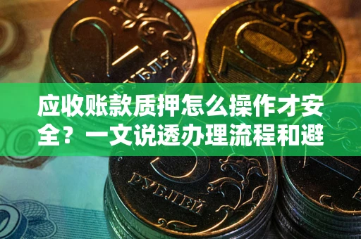 武汉应收账款质押怎么操作才安全？一文说透办理流程和避险绝招